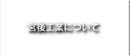 宮後工業　宮後工業について